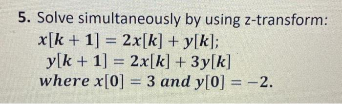 5. Solve simultaneously
x[k+ 1] = 2x[k] + y[k];
y[k + 1] = 2x[k] + 3y[k]
where x[0] = 3 and y[0] = −2.
by using z-transform: