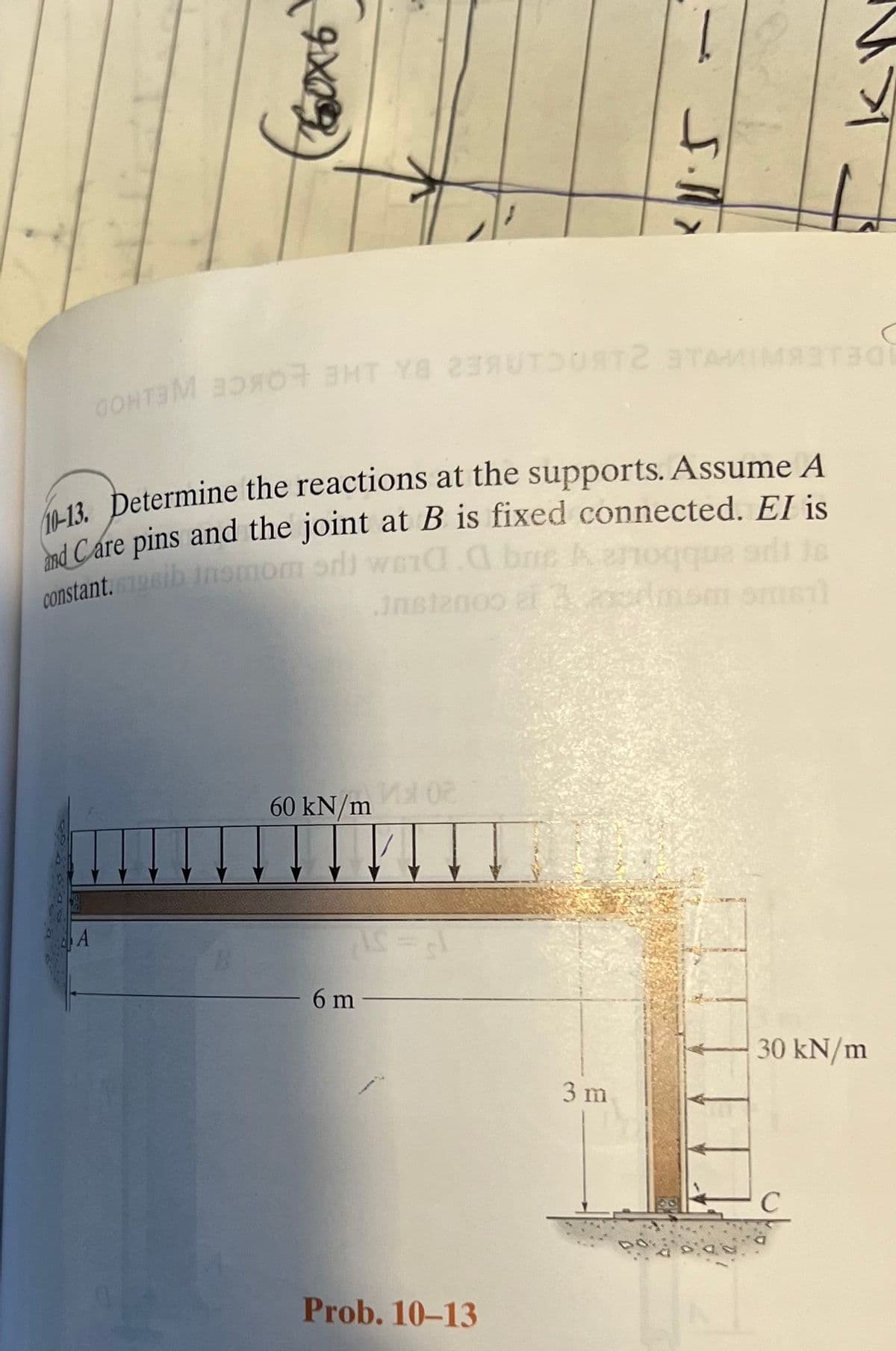 60x6
CONTOT BHT Y8 23AUTOURт2 3TAMIMA3T30L
10-13. Determine the reactions at the supports. Assume A
and Care pins and the joint at B is fixed connected. El is
a a a bms A 20
constant.mgelb inomom orli
Just2009 er admom smeT)
60 kN/m02
6 m
Prob. 10-13
1
3 m
30 kN/m