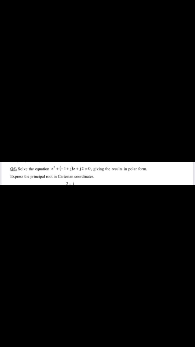 06\ Solve the equation z +(-1+ j)z +j2 =0, giving the results in polar form.
Express the principal root in Cartesian coordinates.
