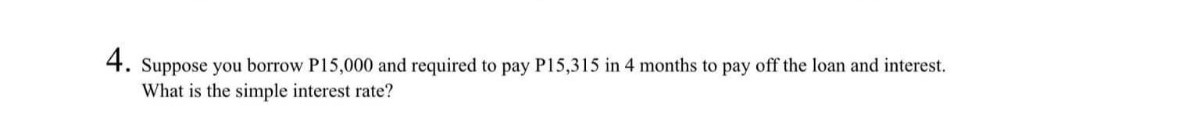 4. Suppose you borrow P15,000 and required to pay P15,315 in 4 months to pay off the loan and interest.
What is the simple interest rate?
