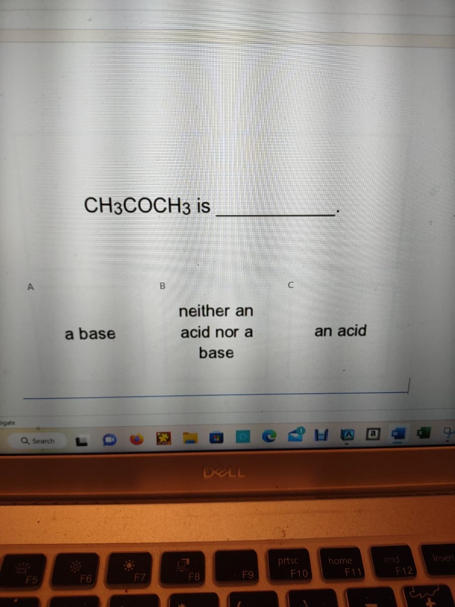 tigate
A
Q Search
F5
CH3COCH3 is
a base
F6
F7
B
neither an
acid nor a
base
F8
DELL
F9
C
prtsc
F10
an acid
home
F11
end
F12
Insert