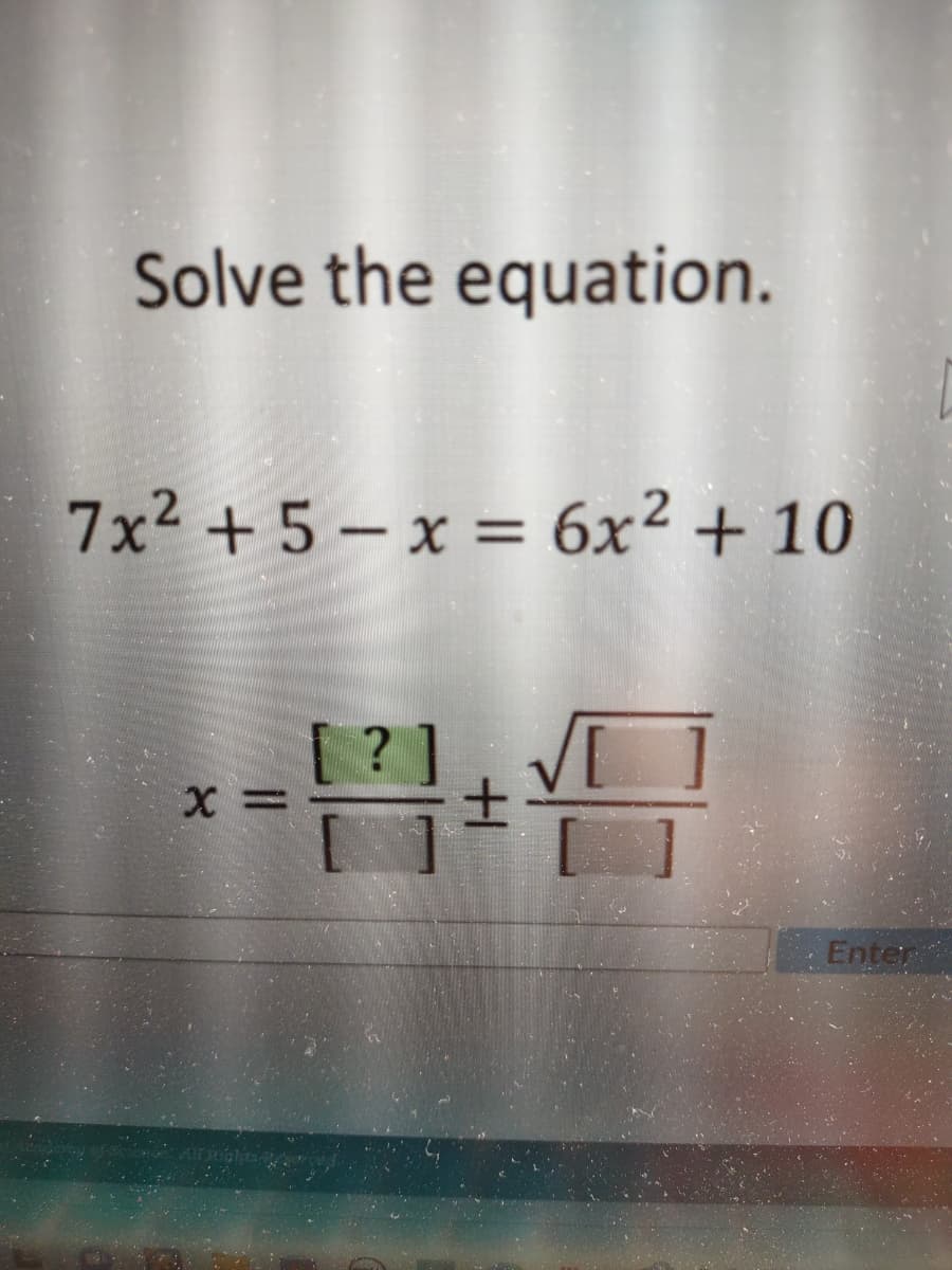 Solve the equation.
7x² +5-x = 6x² + 10
X =
?
Enter