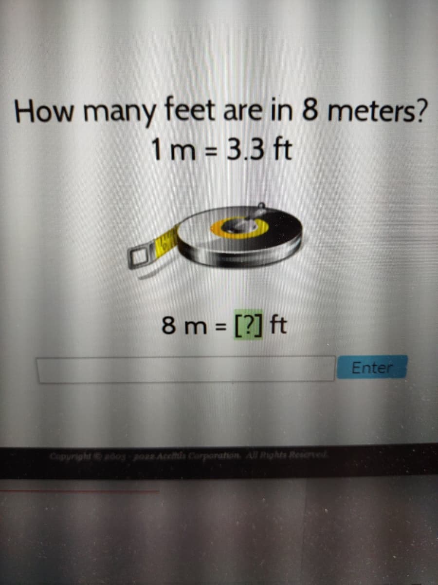 How many feet are in 8 meters?
1 m = 3.3 ft
8 m = [?] ft
%3D
Enter
Copyright 2oog poas Acchis Corporation. All Rights Rescrved
