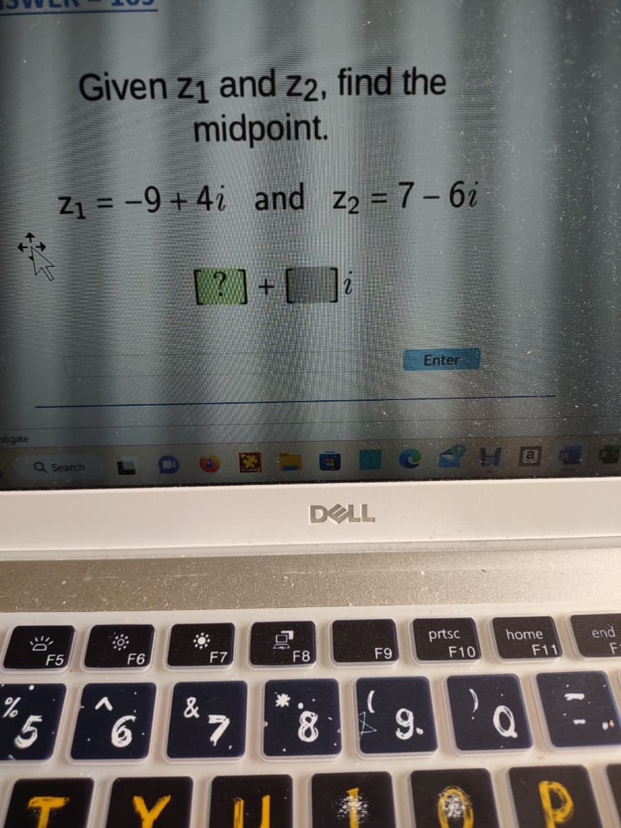 stigate
%
Given z₁ and z2, find the
midpoint.
Z₁ = -9+4i and Z₂ = 7-6i
[?]+[]i
Q Search
5
F5
F6
6
TY
&
F7
7
DELL
F8
8
F9
(
*
Enter
9.
prtsc
F10
)
home
F11
end
F-