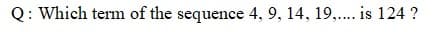 Q: Which term of the sequence 4, 9, 14, 19,.. is 124 ?
