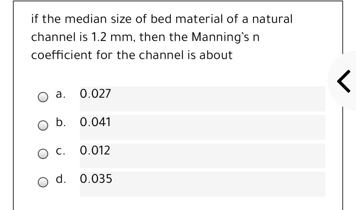 if the median size of bed material of a natural
channel is 1.2 mm, then the Manning's n
coefficient for the channel is about
а.
0.027
0.041
Ос.
0.012
o d. 0.035
