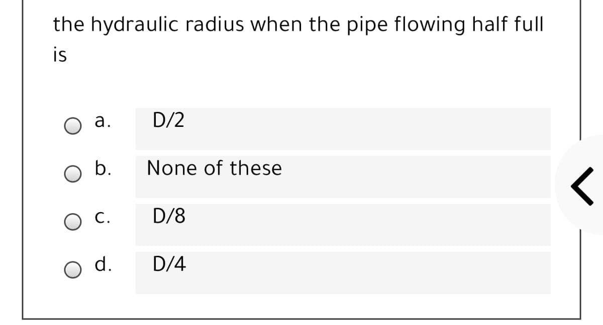 the hydraulic radius when the pipe flowing half full
is
а.
D/2
b.
None of these
ос.
D/8
d.
D/4
