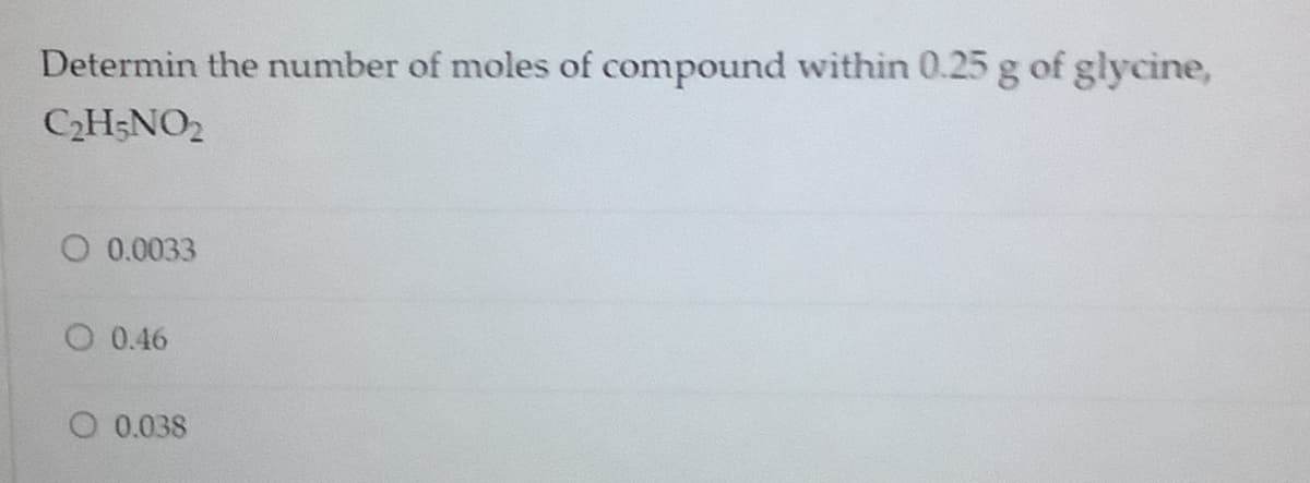 Determin the number of moles of compound within 0.25 g of glycine,
C2H;NO2
O 0.0033
O 0.46
O 0.038
