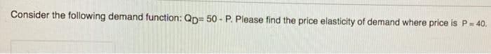 Consider the following demand function: Qp= 50 - P. Please find the price elasticity of demand where price is P- 40.
