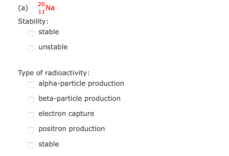 (a)
20
Na
11
Stability:
stable
unstable
Type of radioactivity:
alpha-particle production
beta-particle production
n electron capture
O positron production
stable
