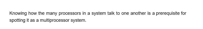 Knowing how the many processors in a system talk to one another is a prerequisite for
spotting it as a multiprocessor system.