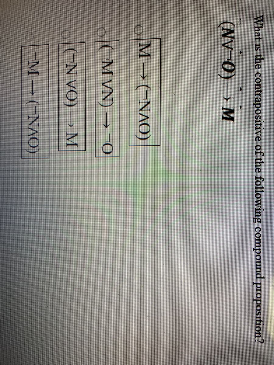 What is the contrapositive of the following compound proposition?
(NV-0) → M
M→(NAO)
(-M VN) → ¬O
(-N VO) → M
-M (-NAO)
