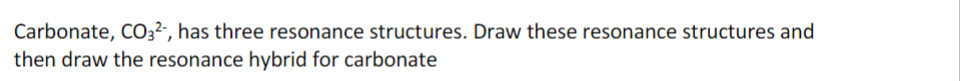 Carbonate, CO32-, has three resonance structures. Draw these resonance structures and
then draw the resonance hybrid for carbonate