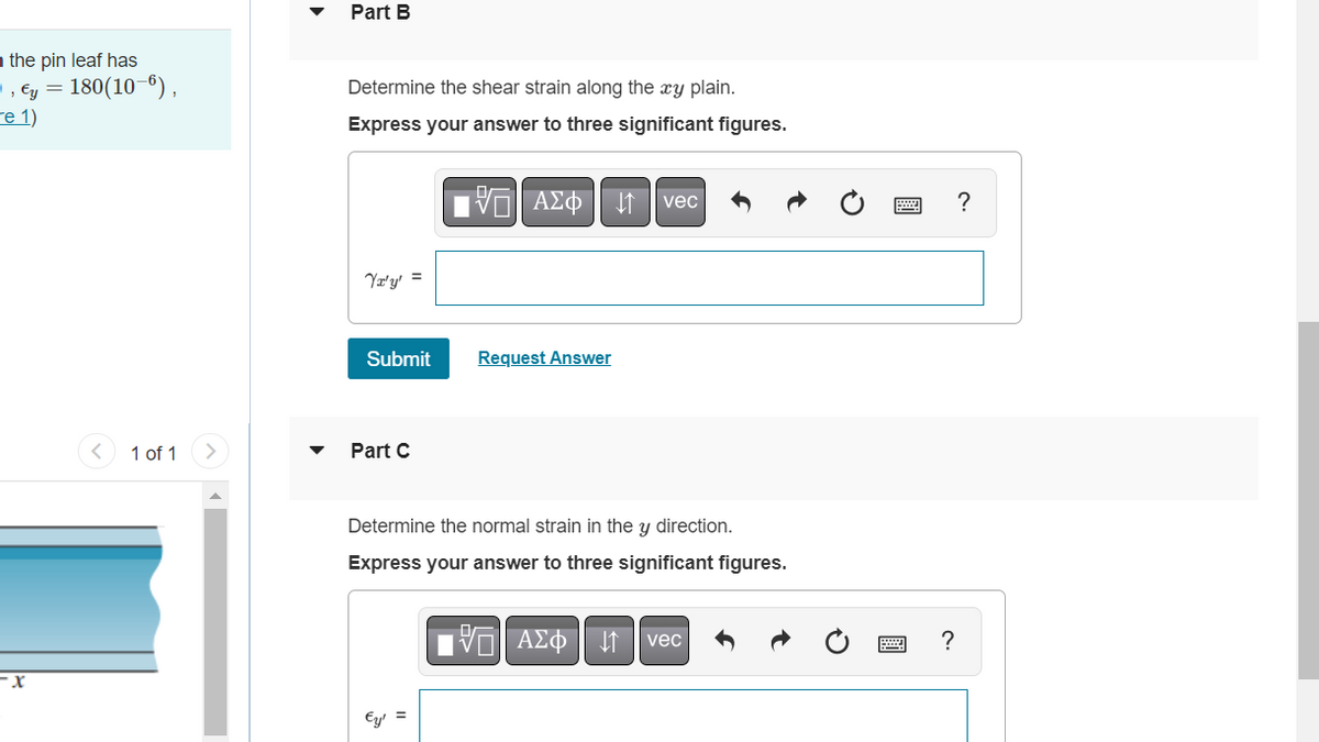 the pin leaf has
▪, €y = 180(10-6),
Te 1)
1 of 1
Part B
Determine the shear strain along the xy plain.
Express your answer to three significant figures.
15. ΑΣΦΗ
vec
Yx'y' =
Submit
Request Answer
Part C
Determine the normal strain in the y direction.
Express your answer to three significant figures.
VE ΑΣΦ ↓↑ vec
Ey! =
?
?