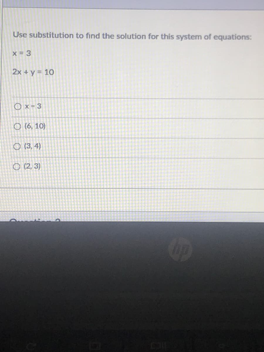 Use substitution to find the solution for this system of equations:
2x + y = 10
Ox = 3
O (6, 10)
O (3, 4)
O (2, 3)
