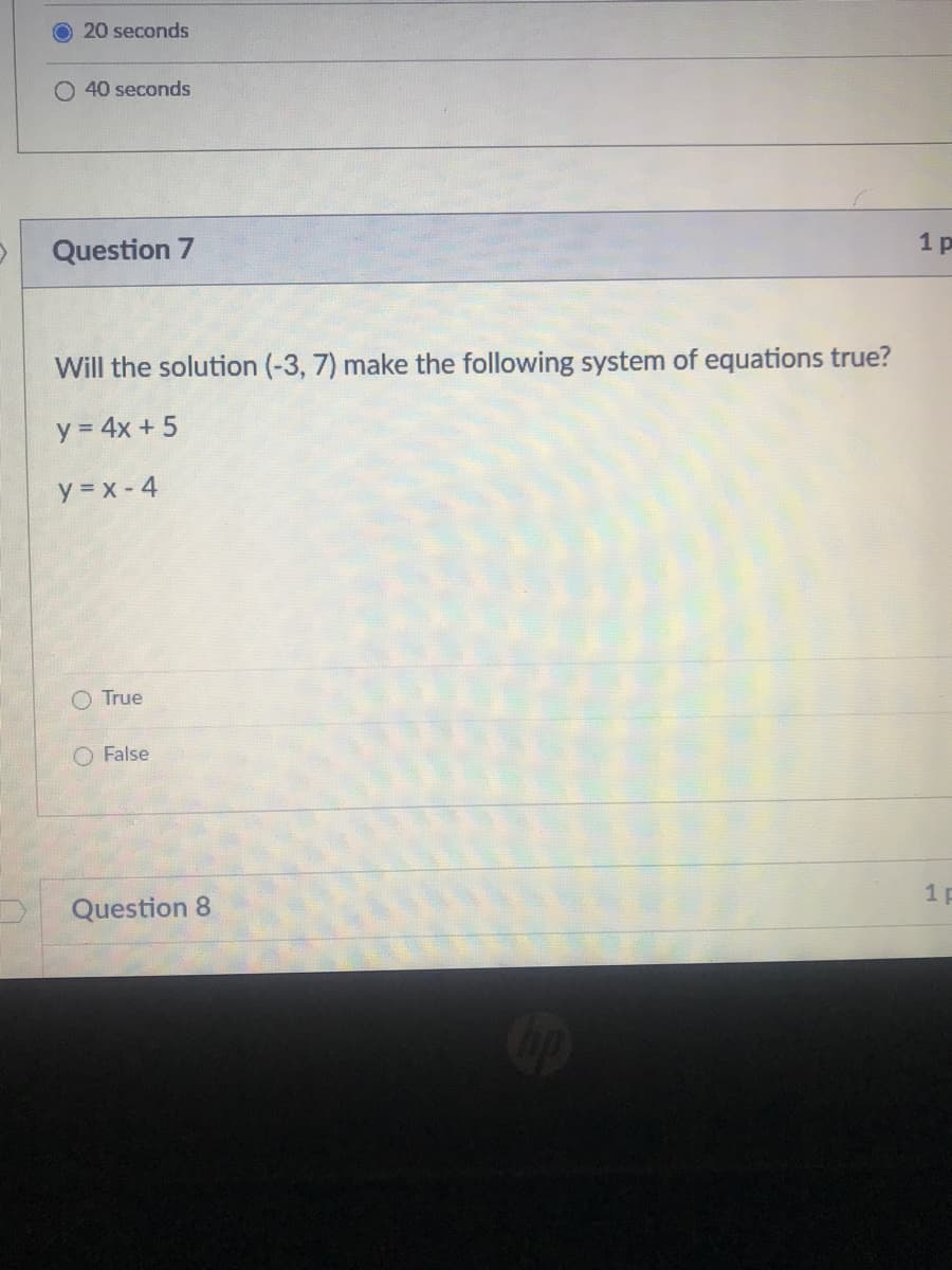 20 seconds
O 40 seconds
Question 7
1 p
Will the solution (-3, 7) make the following system of equations true?
y = 4x + 5
y = x - 4
O True
O False
Question 8
1 p
