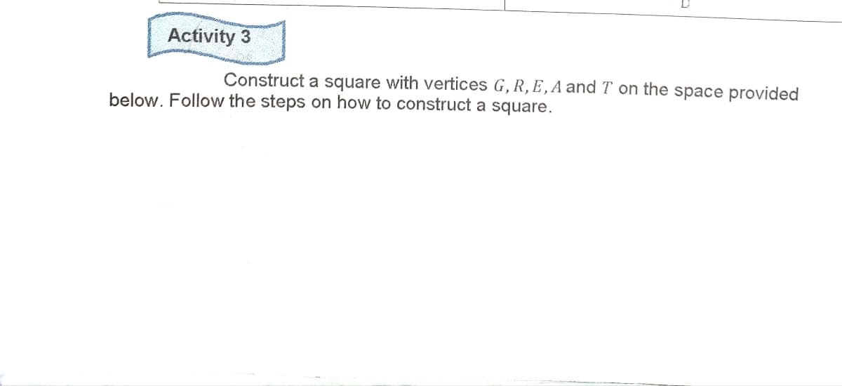 Activity 3
Construct a square with vertices G, R, E,A and T on the space provided
below. Follow the steps on how to construct a square.
