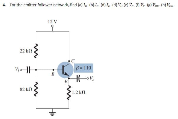 4. For the emitter follower network, find (a) Ig (b) Ic (d) IE (d) VB (e) Vc (f) VE (g) VBC (h) VCE
12 V
오
22 ΚΩ .
V₁o-H
B= 110
Hovo
82 ΚΩ
www
B
H₁₁
L
E
• 1.2 ΚΩ