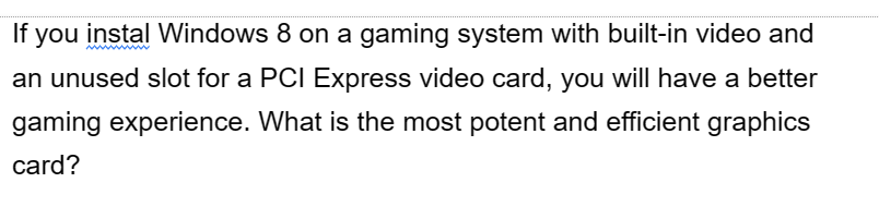 If you instal Windows 8 on a gaming system with built-in video and
an unused slot for a PCI Express video card, you will have a better
gaming experience. What is the most potent and efficient graphics
card?