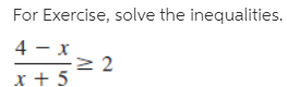 For Exercise, solve the inequalities.
4 - x
x + 5
