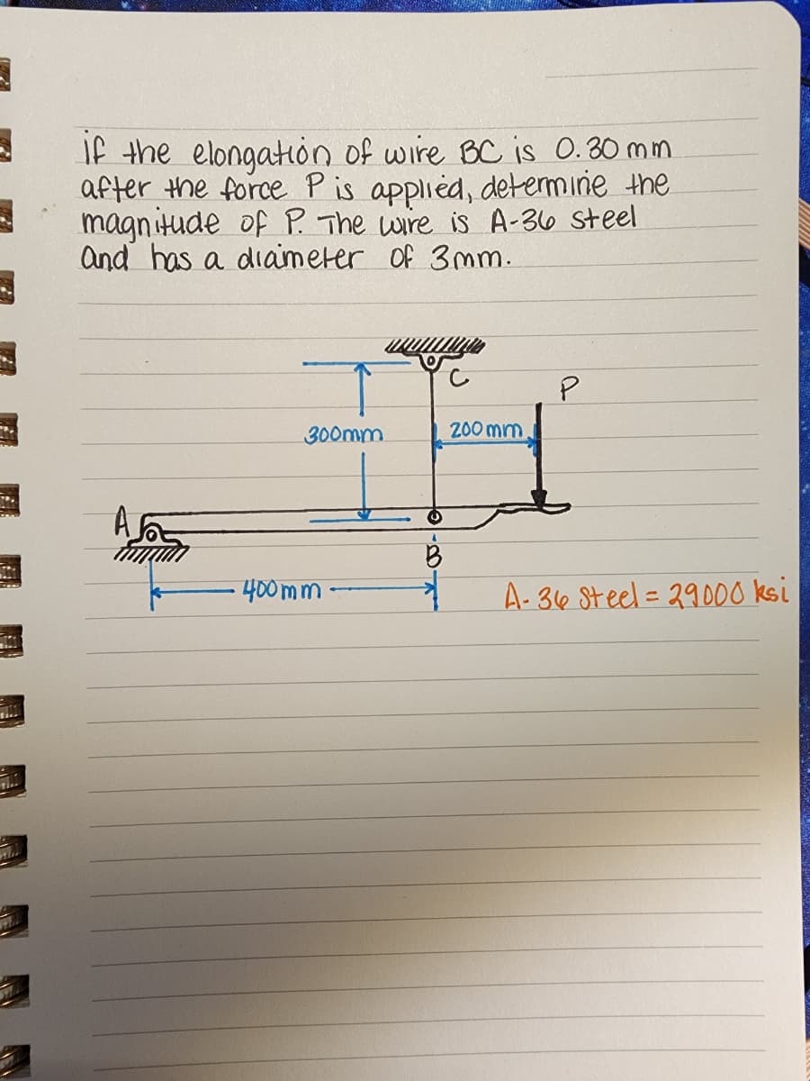 S
B
7
77
Tive
Whe
if the elongation of wire BC is 0.30mm
after the force P is applied, determine the
magnitude of P. The wire is A-36 steel
and has a diameter of 3mm.
300mm
•400mm.
BO
200 mm.
P
A-36 Steel - 29000 ksi
=