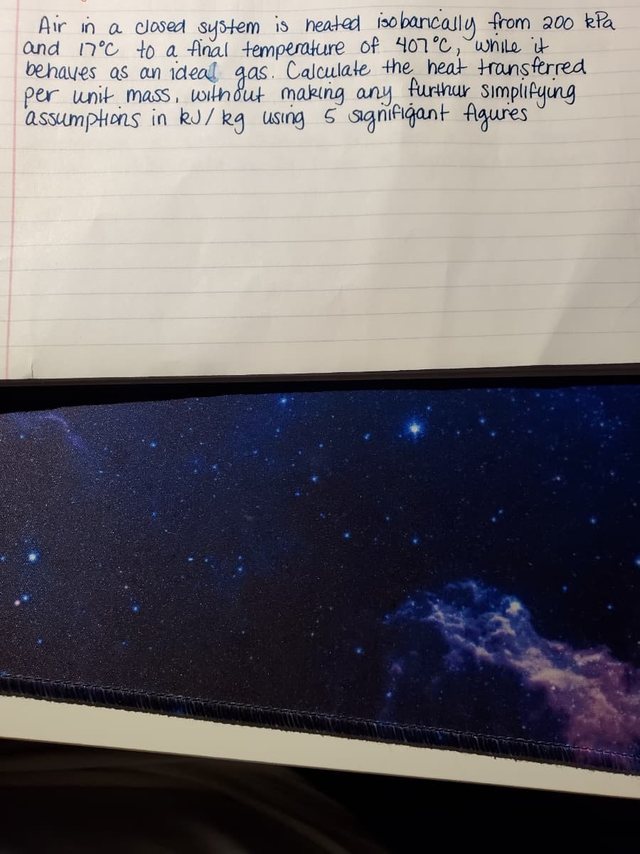 Air in a clased system is heated iso bancally from 200 kPa
and 17°C to a final temperature of 407°C,"wnIle it
behaves as an ideal gas. Calculate the heat transferred
Simpifying
assumphons in kJ/ kg using 5 sagnifigant Agures
per unit mass, without making any
furthur
