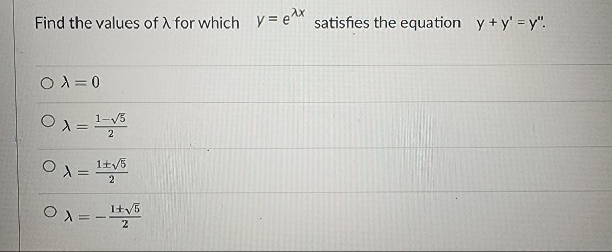 **Problem Statement:**

Find the values of \( \lambda \) for which \( y = e^{\lambda x} \) satisfies the equation \( y + y' = y'' \).

**Options:**

- \( \lambda = 0 \)

- \( \lambda = \frac{1 - \sqrt{5}}{2} \)

- \( \lambda = \frac{1 \pm \sqrt{5}}{2} \)

- \( \lambda = \frac{-1 \pm \sqrt{5}}{2} \)