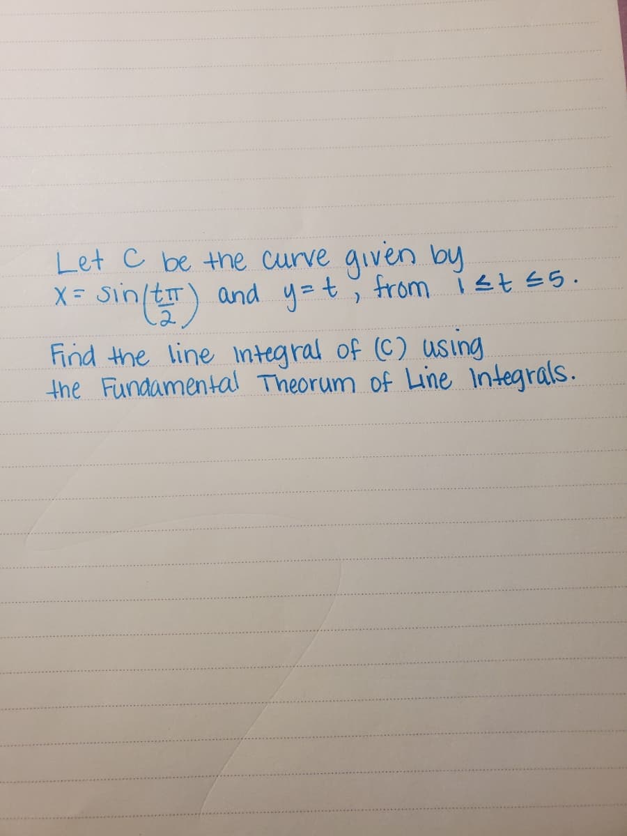 Let C be the curve given by
X= sin/tT
X- Sin/tr) and y=t
from ist 55.
Find the line Integral of (C) Wsing
the Fundamental Theorum of Line Integrals.
