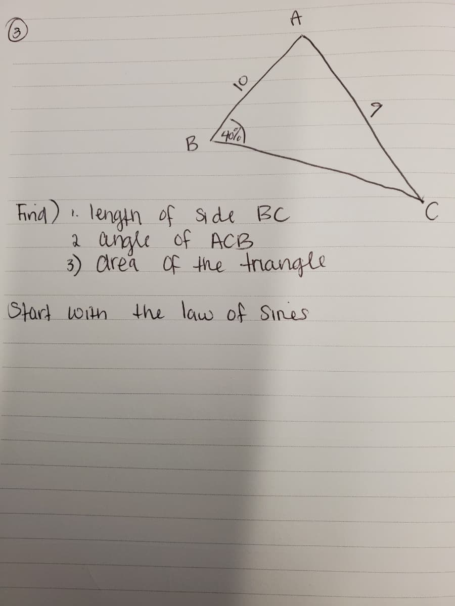 B
40%)
Find) !. length of Side BC
2 angle of ACB
3) area Of the triangle
Start with
the law of Sines
10
