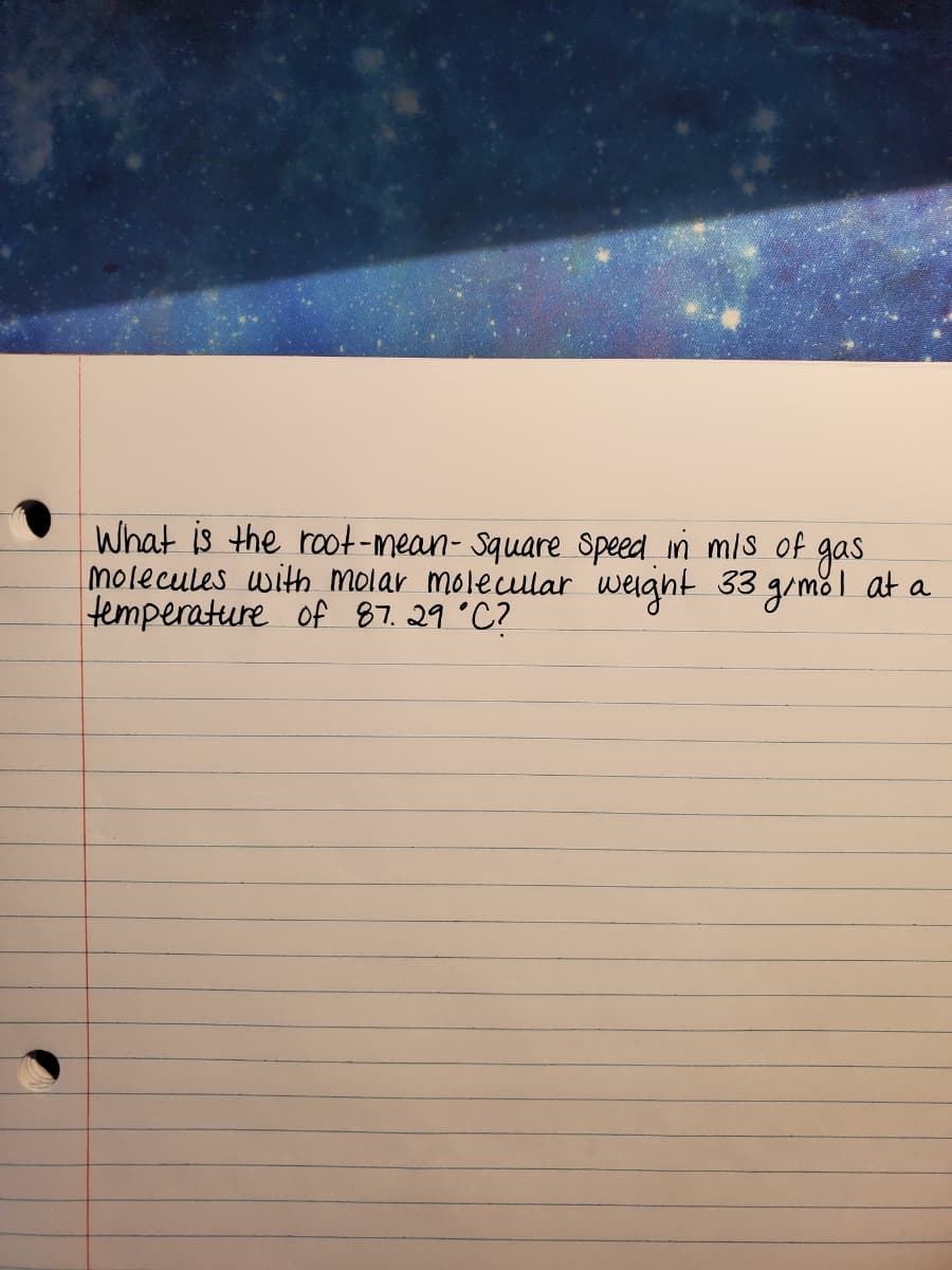 What is the raot-mean- Square Speed in mis of
molecules with molar molecular weight 33 giměl at a
temperature of 87.29 °C?
gas
