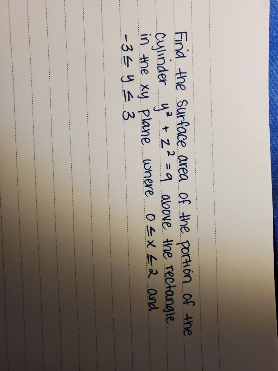 Find the surface area of the portion of the
cylinder ya + 2² =9 above tne rectangle
in the xy plane. where OEXL2 and
-35 ys 3
........ ..
.....
.
....
