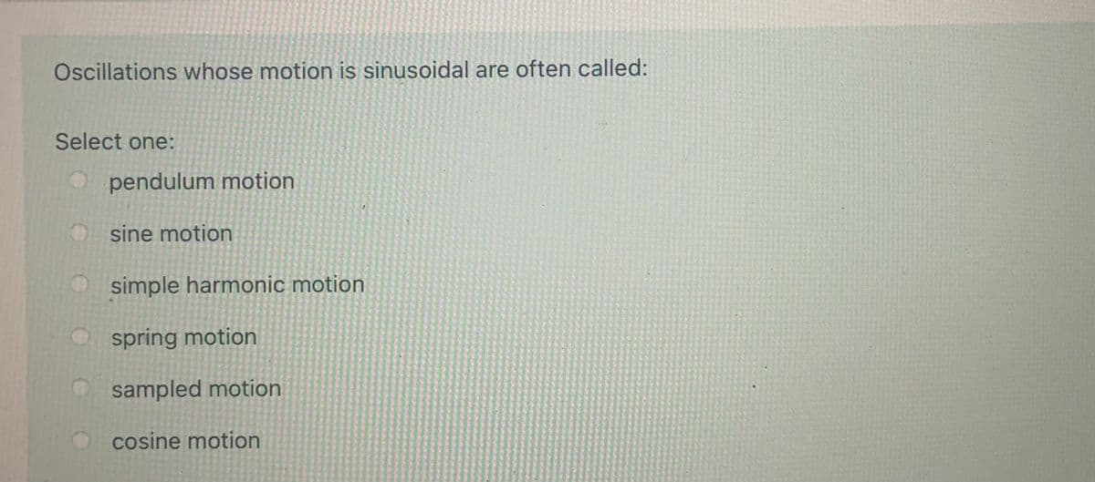 Oscillations whose motion is sinusoidal are often called:
Select one:
pendulum motion
sine motion
simple harmonic motion
spring motion
sampled motion
cosine motion
