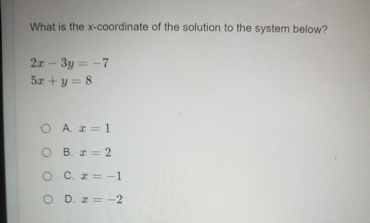 What is the x-coordinate of the solution to the system below?
2x
3y =-7
5x +y = 8
O A. x 1
O B. x 2
O C.x -1
O D. x -2
