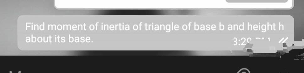 Find moment of inertia of triangle of base b and height h
about its base.
3:21