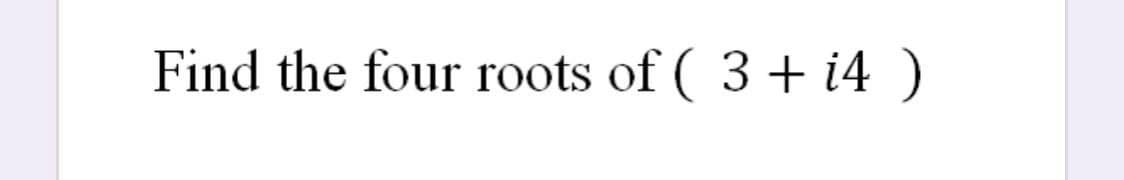 Find the four roots of ( 3 + i4 )