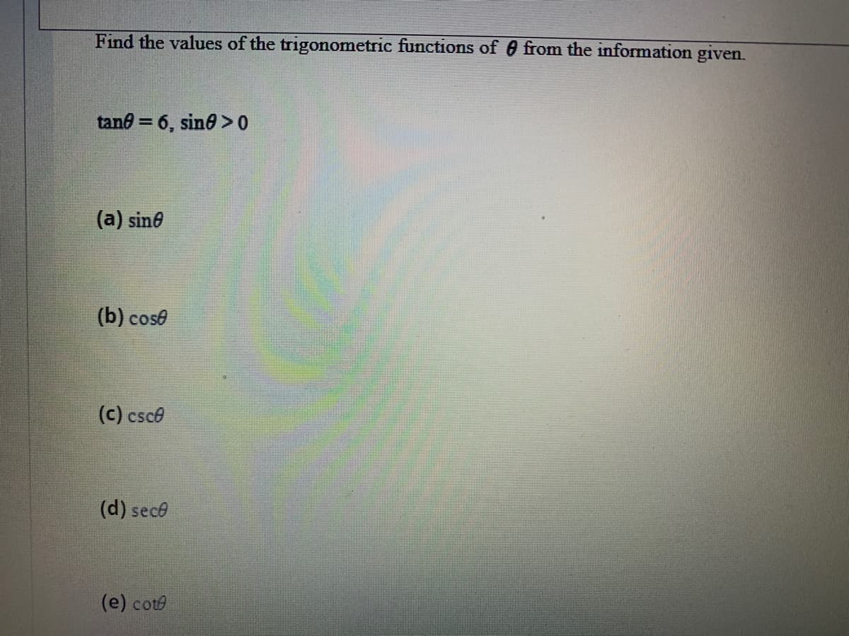 Find the values of the trigonometric functions of 0 from the information given.
tand = 6, sino > 0
(a) sine
(b) cose
(c) csce
(d) sece
(e) cot
