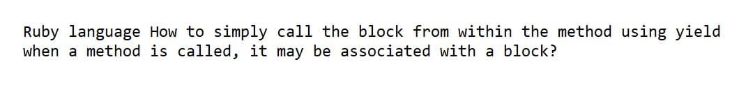 Ruby language How to simply call the block from within the method using yield
when a method is called, it may be associated with a block?
