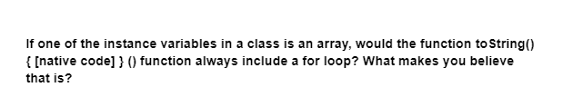 If one of the instance variables in a class is an array, would the function to String()
{ [native code] }() function always include a for loop? What makes you believe
that is?