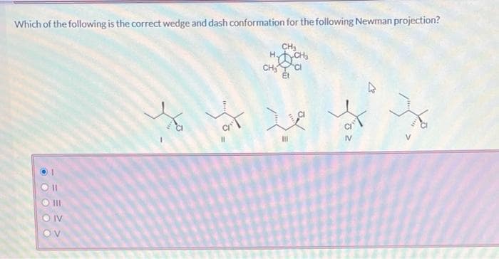 Which of the following is the correct wedge and dash conformation for the following Newman projection?
OOOO
11
III
IV
OV
y
CH₂
H₂CH₂
CH₂Cl
Et
III
Loz
H