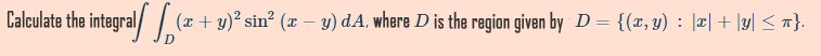 Calculate the integral/ / (x + y)² sin² (x – y) dA, where D is the region given by D = {(x, y) : |æ|+ \y| < n}.
