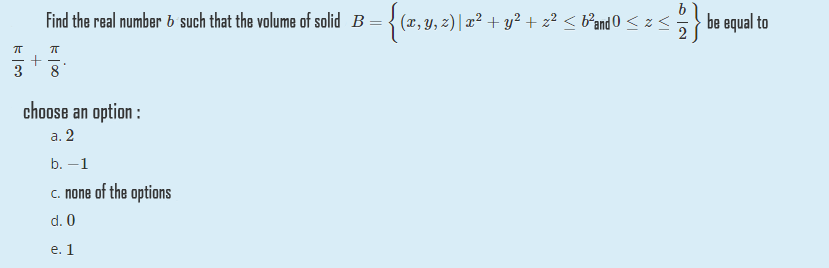 Find the real number & such that the volume of solid B
(x, y, z) | a² + y² + z² < b®andO < z <
be equal to
3
8
choose an option :
а. 2
b. –1
c. none of the options
d. 0
е. 1
