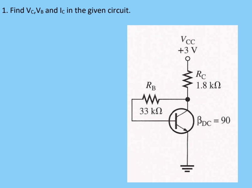 1. Find Vc, VB and Ic in the given circuit.
RB
33 ΚΩ
Vcc
+3 V
Rc
1.8 ΚΩ
PDC = 90