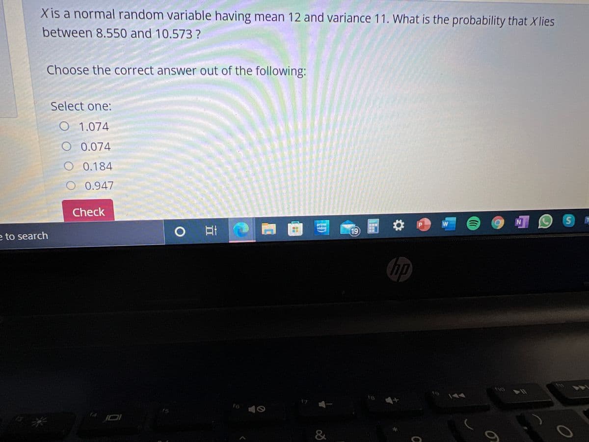 Xis a normal random variable having mean 12 and variance 11. What is the probability that Xlies
between 8.550 and 10.573?
Choose the correct answer out of the following:
Select one:
O 1.074
O 0.074
O 0.184
O 0.947
Check
pri
vidra
19
e to search
hp
to 144
17
fo
&
