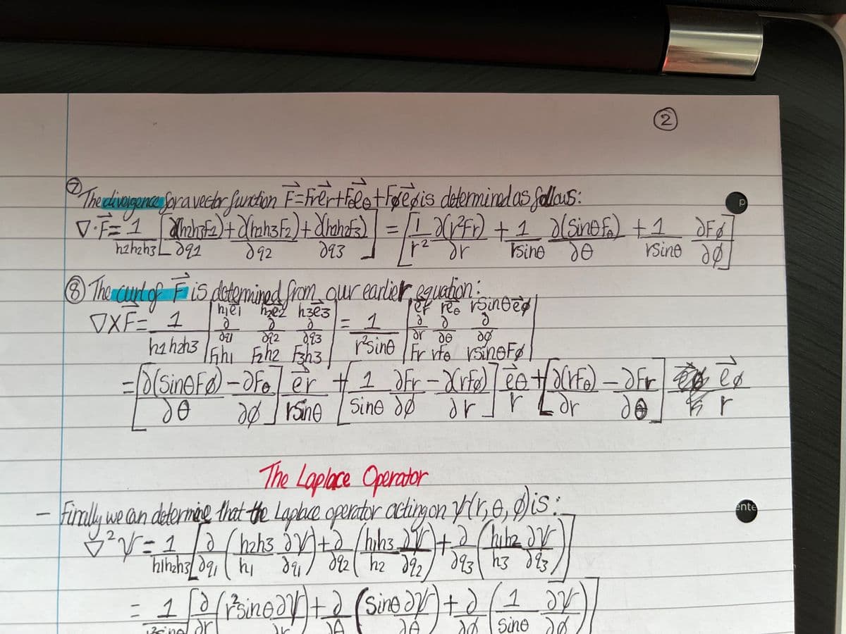 -
Ⓒ
V · F = 4
"The divergence pra vector function F=Frert fele+ Forex is determined as follows:
minife) + (toks/2) + Xhorof=) = (1, 2(13fr) + 1 ) (Sinefa) + 3 F
Chahaf3)
1
h2 h₂h3 Ldq1
1
rsine dø
892 893
dr
Isine do
h1 h₂h3
8) The court of F is determined from our earlier equation:
VXF= 1
ez
d
h3e3
2 d
892 193
= 1
091
1F₂h1 F₂h2 F3h3|
Fr
= [0(SineFo) - Ofe ] er + 1 Jfr - Xrfd) eo + X(Ifo) - dfr e ed
Feat
dørsine sine dø orr
dr
r²sino
et re. rsinded
ad
or de dø
Fr vfe rsinoFø
2
The Laplace Operator
Finally we can determine that the Laplace operator acting on Hr, e, Dis:
3²√√² = 1
(h₂h3
d h₂h3 √ √ + (hihs JV + 2
av
h1h₂h3/09₁ h₁ 821 092 h22 192 193 h3 623
h2₂
hibe dy
біз
= 1 [3 (Prince)) + 2 (sing (√) +) (1 52
sino
av
izcing or
sine do
р
ente