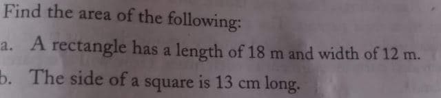 Find the area of the following:
A rectangle has a length of 18 m and width of 12 m.
a.
b. The side of a square is 13 cm long.
