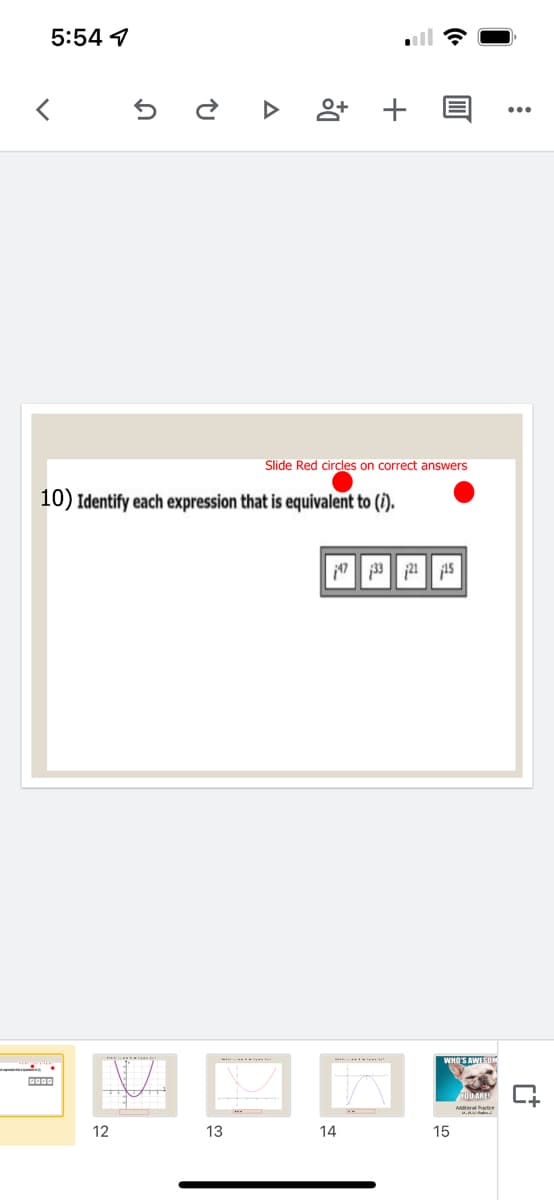 5:54 1
앙 +
Slide Red circles on correct answers
10) Identify each expression that is equivalent to (i).
17 133 21 15
WHO'S AWESDM
12
13
14
15
