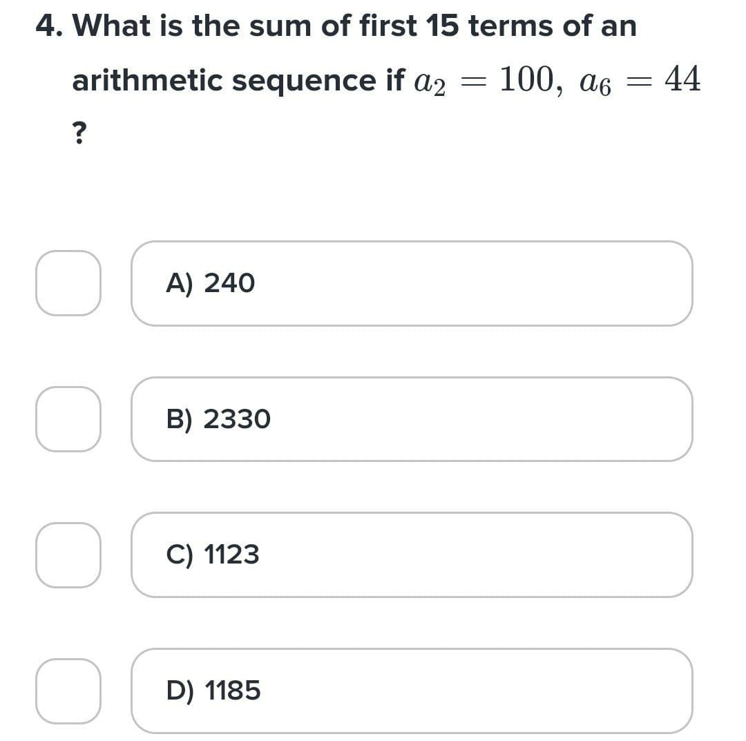 4. What is the sum of first 15 terms of an
arithmetic sequence if a2 = 100, a6 = 44
?
O
о
O
A) 240
B) 2330
C) 1123
D) 1185