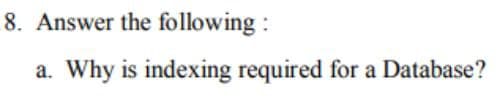 8. Answer the
following:
a. Why is indexing required for a Database?