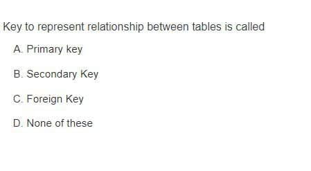 Key to represent relationship between tables is called
A. Primary key
B. Secondary Key
C. Foreign Key
D. None of these