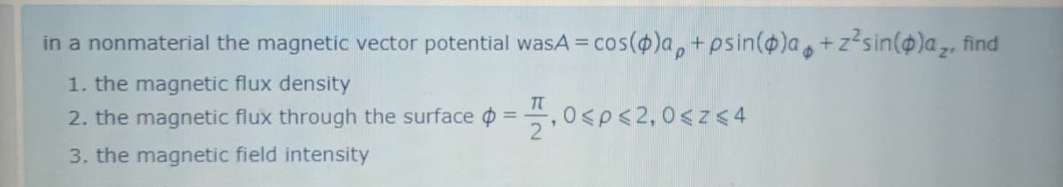 in a nonmaterial the magnetic vector potential wasA = cos(@)a, +psin(@)a+z?sin(¢)a,, find
1. the magnetic flux density
2. the magnetic flux through the surface o =5,0sp<2,0<z<4
3. the magnetic field intensity
